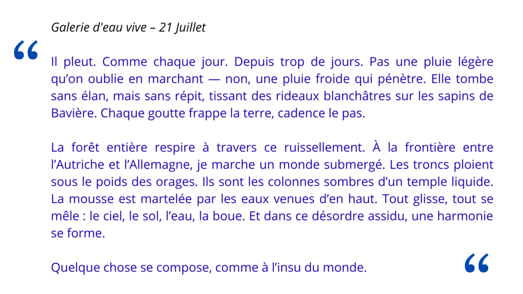 Galerie d'eau vive – 21 Juillet Il pleut. Comme chaque jour. Depuis trop de jours. Pas une pluie légèrequ’on oublie en marchant — non, une pluie froide qui pénètre. Elle tombe sans élan, mais sans